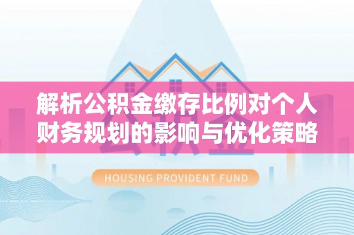 旗山解析公积金缴存比例对个人财务规划的影响与优化策略
