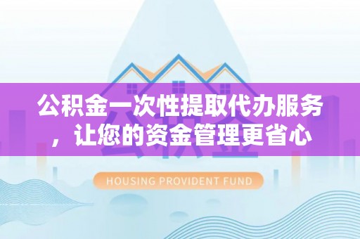 旗山公积金一次性提取代办服务，让您的资金管理更省心