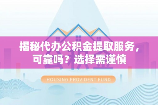 旗山揭秘代办公积金提取服务，可靠吗？选择需谨慎