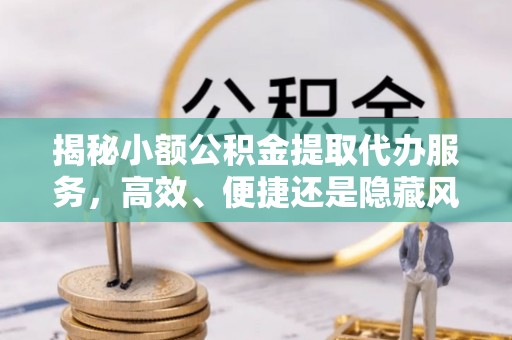 旗山揭秘小额公积金提取代办服务，高效、便捷还是隐藏风险？