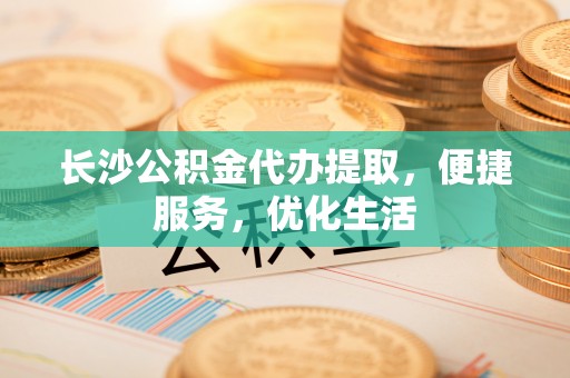 旗山长沙公积金代办提取，便捷服务，优化生活