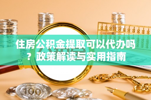 旗山住房公积金提取可以代办吗？政策解读与实用指南
