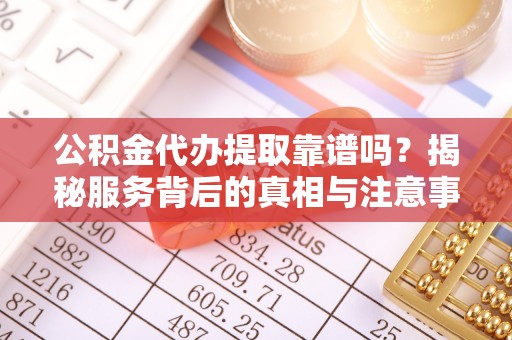 旗山公积金代办提取靠谱吗？揭秘服务背后的真相与注意事项