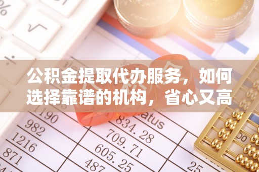 旗山公积金提取代办服务，如何选择靠谱的机构，省心又高效