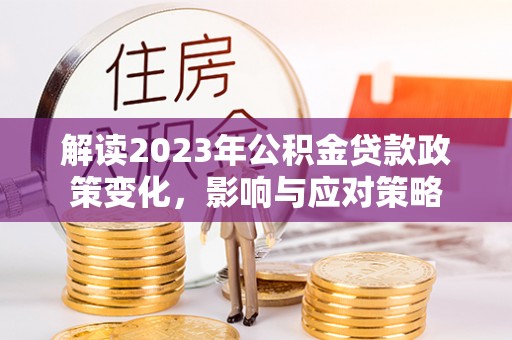 旗山解读2023年公积金贷款政策变化，影响与应对策略