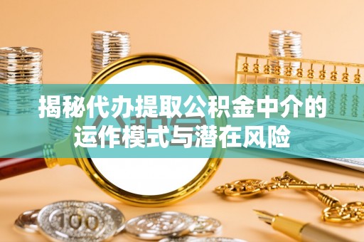 旗山揭秘代办提取公积金中介的运作模式与潜在风险