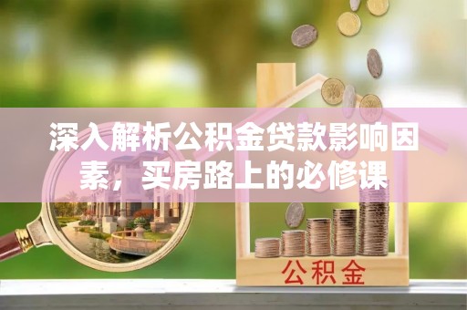 旗山深入解析公积金贷款影响因素，买房路上的必修课