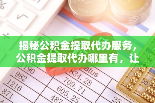 旗山揭秘公积金提取代办服务，公积金提取代办哪里有，让你省时省心的解决方案