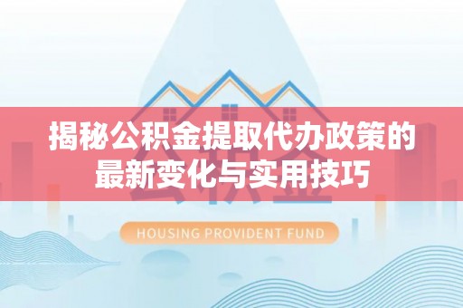 旗山揭秘公积金提取代办政策的最新变化与实用技巧