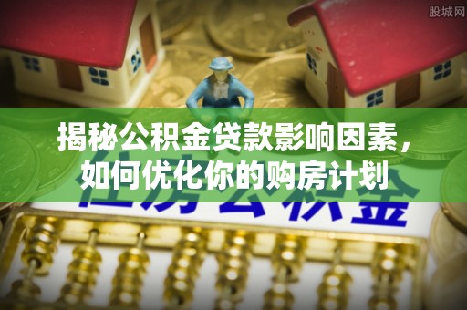 旗山揭秘公积金贷款影响因素，如何优化你的购房计划