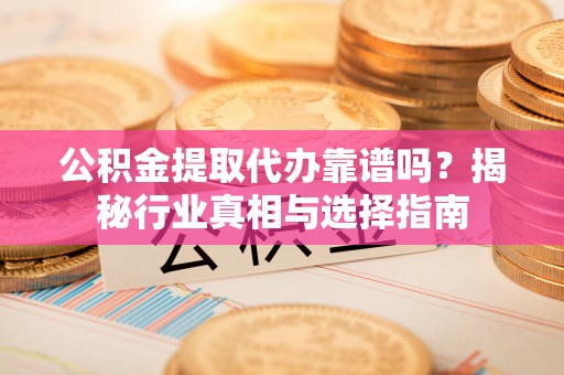 旗山公积金提取代办靠谱吗？揭秘行业真相与选择指南