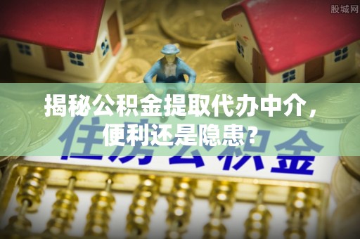 旗山揭秘公积金提取代办中介，便利还是隐患？