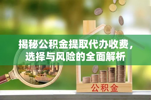 旗山揭秘公积金提取代办收费，选择与风险的全面解析
