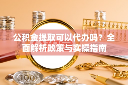 旗山公积金提取可以代办吗？全面解析政策与实操指南