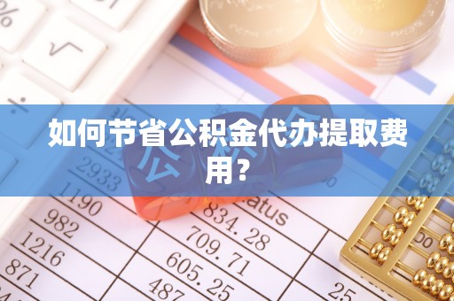 旗山如何节省公积金代办提取费用？