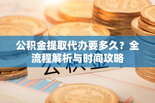 旗山公积金提取代办要多久？全流程解析与时间攻略