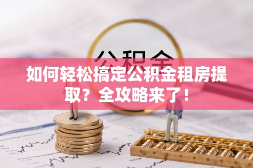 旗山如何轻松搞定公积金租房提取？全攻略来了！