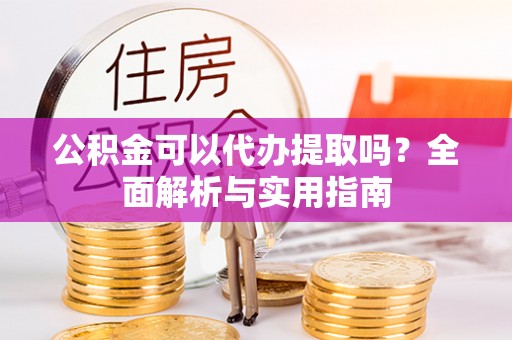 旗山公积金可以代办提取吗？全面解析与实用指南