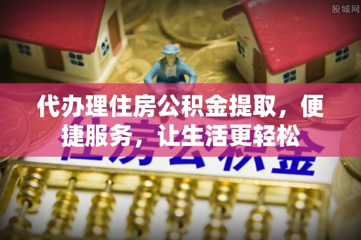 旗山代办理住房公积金提取，便捷服务，让生活更轻松