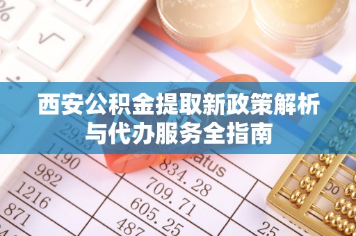 旗山西安公积金提取新政策解析与代办服务全指南