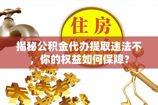 旗山揭秘公积金代办提取违法不，你的权益如何保障？